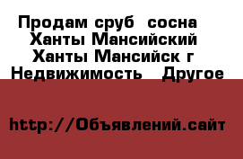 Продам сруб (сосна) - Ханты-Мансийский, Ханты-Мансийск г. Недвижимость » Другое   